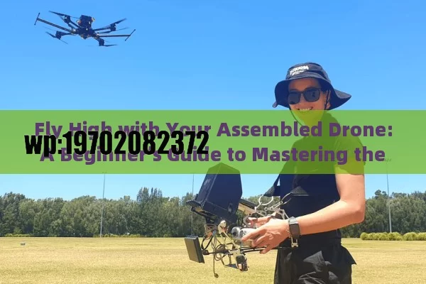 Fly High with Your Assembled Drone: A Beginner’s Guide to Mastering the Skies