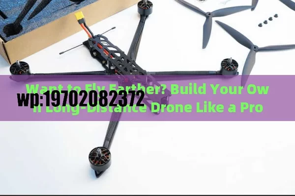 Want to Fly Farther? Build Your Own Long-Distance Drone Like a Pro