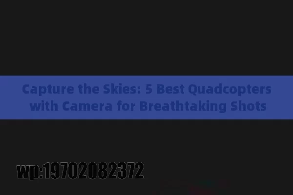 Capture the Skies: 5 Best Quadcopters with Camera for Breathtaking Shots